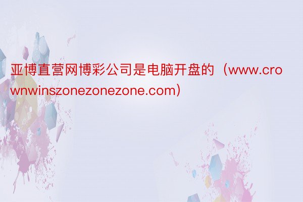 亚博直营网博彩公司是电脑开盘的（www.crownwinszonezonezone.com）