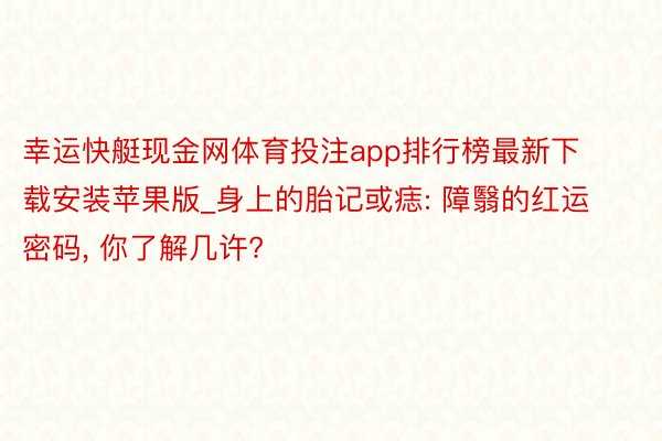 幸运快艇现金网体育投注app排行榜最新下载安装苹果版_身上的胎记或痣: 障翳的红运密码, 你了解几许?