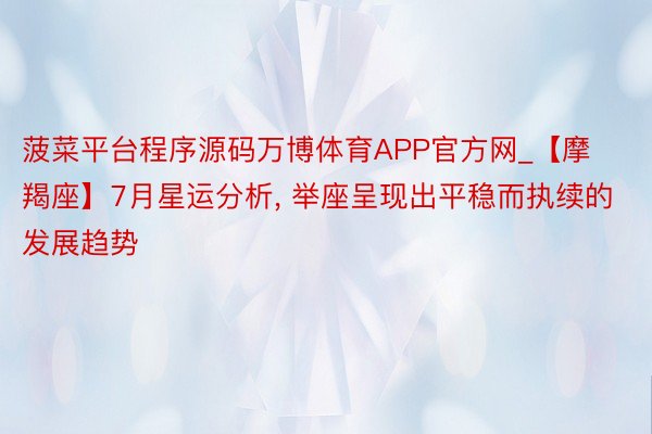 菠菜平台程序源码万博体育APP官方网_【摩羯座】7月星运分析, 举座呈现出平稳而执续的发展趋势