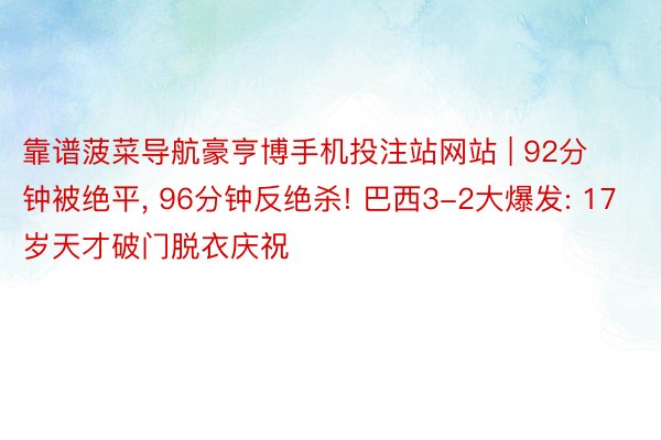 靠谱菠菜导航豪亨博手机投注站网站 | 92分钟被绝平, 96分钟反绝杀! 巴西3-2大爆发: 17岁天才破门脱衣庆祝