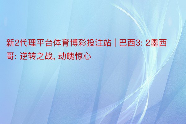 新2代理平台体育博彩投注站 | 巴西3: 2墨西哥: 逆转之战, 动魄惊心