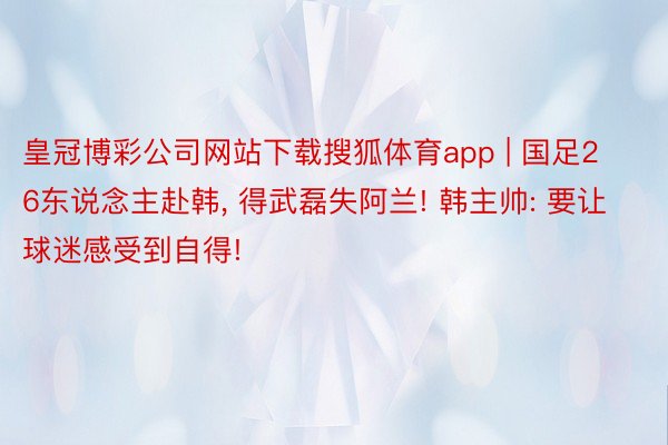 皇冠博彩公司网站下载搜狐体育app | 国足26东说念主赴韩, 得武磊失阿兰! 韩主帅: 要让球迷感受到自得!