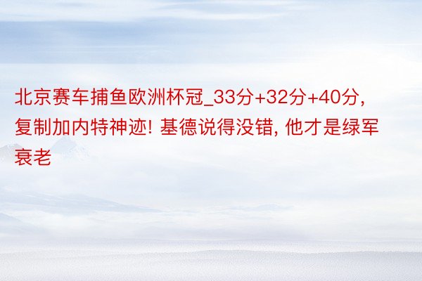 北京赛车捕鱼欧洲杯冠_33分+32分+40分， 复制加内特神迹! 基德说得没错， 他才是绿军衰老