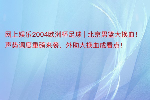 网上娱乐2004欧洲杯足球 | 北京男篮大换血！声势调度重磅来袭，外助大换血成看点！