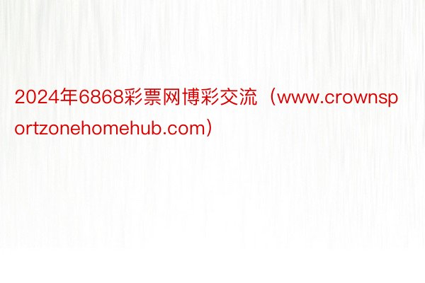 2024年6868彩票网博彩交流（www.crownsportzonehomehub.com）