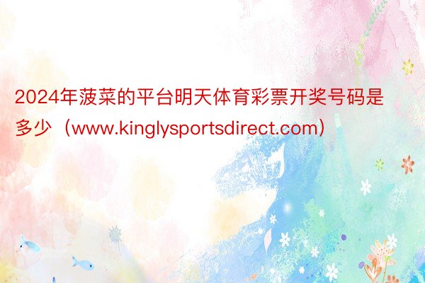 2024年菠菜的平台明天体育彩票开奖号码是多少（www.kinglysportsdirect.com）