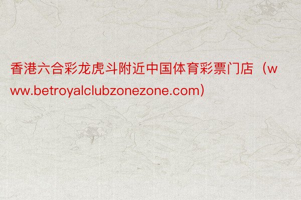 香港六合彩龙虎斗附近中国体育彩票门店（www.betroyalclubzonezone.com）