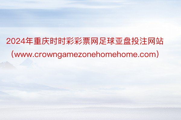 2024年重庆时时彩彩票网足球亚盘投注网站（www.crowngamezonehomehome.com）