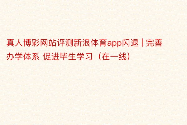 真人博彩网站评测新浪体育app闪退 | 完善办学体系 促进毕生学习（在一线）