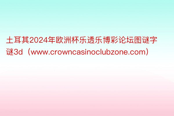 土耳其2024年欧洲杯乐透乐博彩论坛图谜字谜3d（www.crowncasinoclubzone.com）