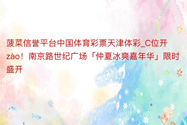 菠菜信誉平台中国体育彩票天津体彩_C位开zào！南京路世纪广场「仲夏冰爽嘉年华」限时盛开