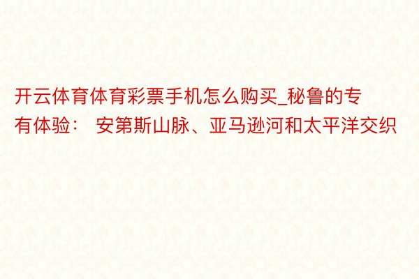 开云体育体育彩票手机怎么购买_秘鲁的专有体验： 安第斯山脉、亚马逊河和太平洋交织