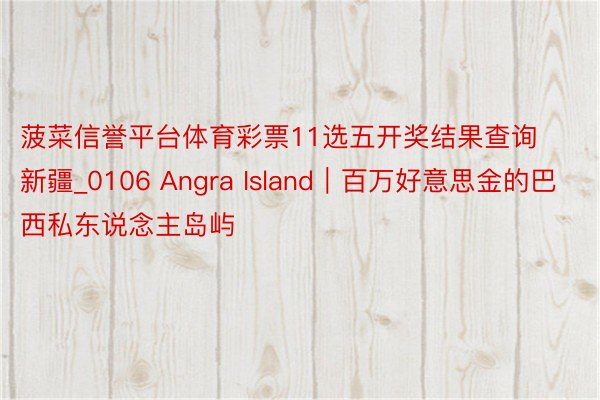 菠菜信誉平台体育彩票11选五开奖结果查询新疆_0106 Angra Island｜百万好意思金的巴西私东说念主岛屿