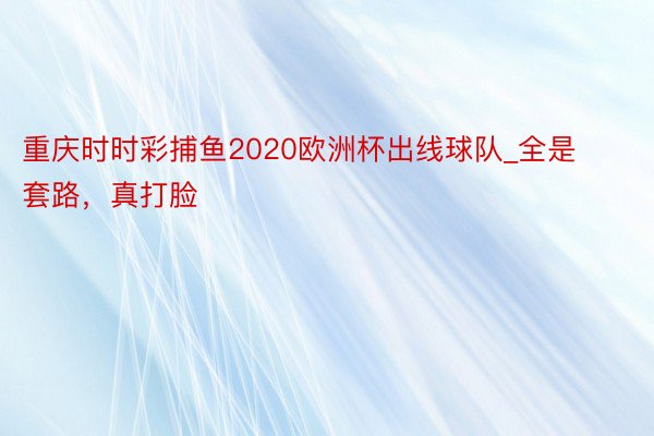 重庆时时彩捕鱼2020欧洲杯出线球队_全是套路，真打脸