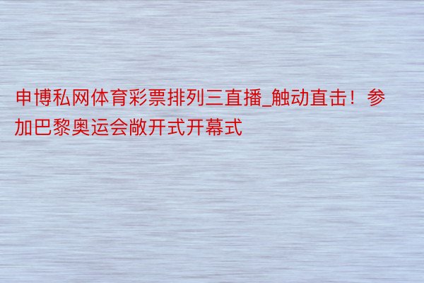 申博私网体育彩票排列三直播_触动直击！参加巴黎奥运会敞开式开幕式