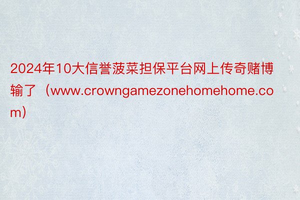 2024年10大信誉菠菜担保平台网上传奇赌博输了（www.crowngamezonehomehome.com）