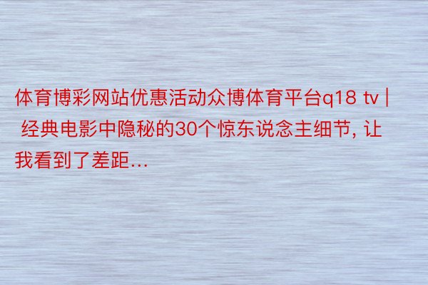 体育博彩网站优惠活动众博体育平台q18 tv | 经典电影中隐秘的30个惊东说念主细节, 让我看到了差距…