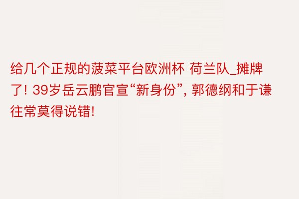 给几个正规的菠菜平台欧洲杯 荷兰队_摊牌了! 39岁岳云鹏官宣“新身份”, 郭德纲和于谦往常莫得说错!