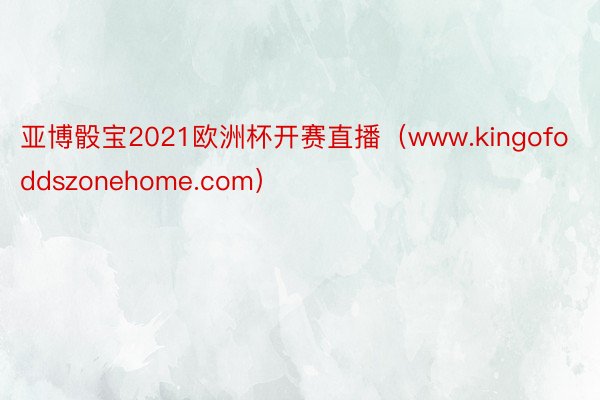 亚博骰宝2021欧洲杯开赛直播（www.kingofoddszonehome.com）