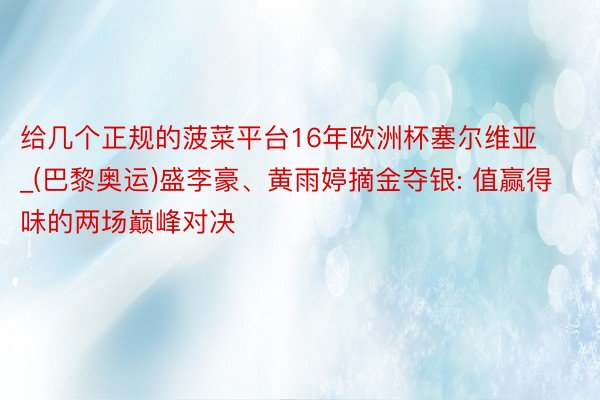 给几个正规的菠菜平台16年欧洲杯塞尔维亚_(巴黎奥运)盛李豪、黄雨婷摘金夺银: 值赢得味的两场巅峰对决