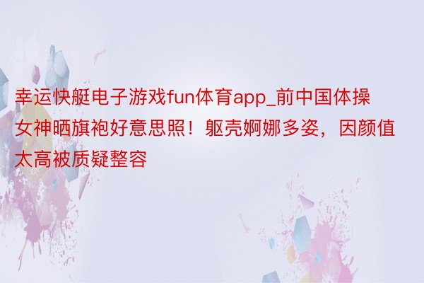 幸运快艇电子游戏fun体育app_前中国体操女神晒旗袍好意思照！躯壳婀娜多姿，因颜值太高被质疑整容