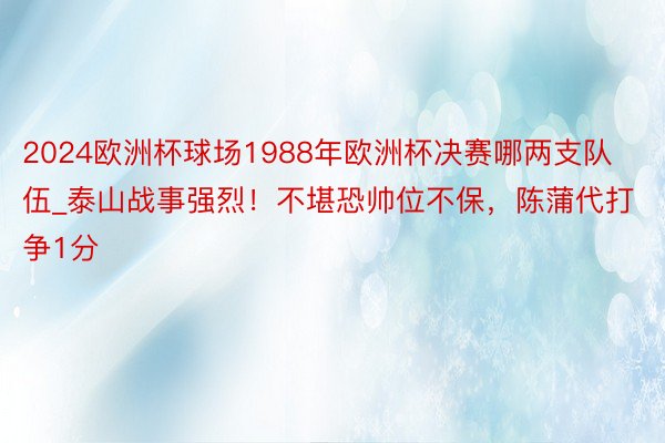 2024欧洲杯球场1988年欧洲杯决赛哪两支队伍_泰山战事强烈！不堪恐帅位不保，陈蒲代打争1分