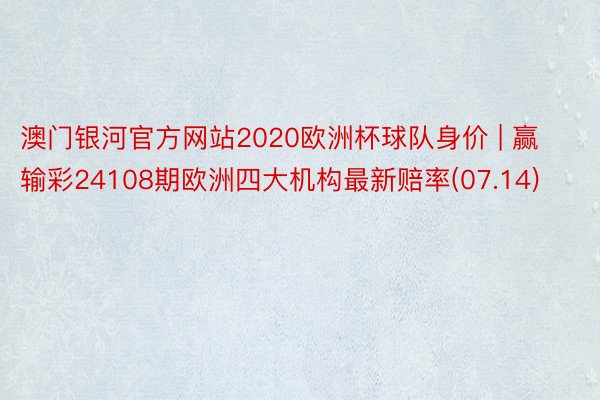 澳门银河官方网站2020欧洲杯球队身价 | 赢输彩24108期欧洲四大机构最新赔率(07.14)