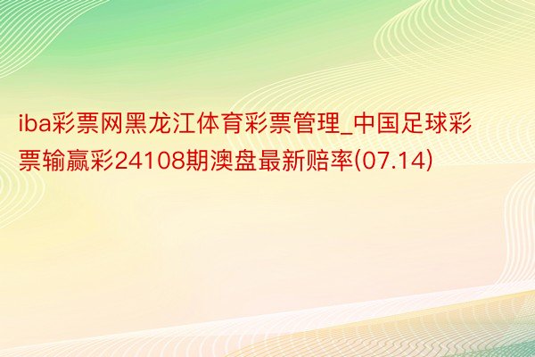 iba彩票网黑龙江体育彩票管理_中国足球彩票输赢彩24108期澳盘最新赔率(07.14)