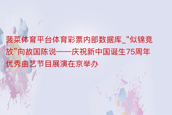 菠菜体育平台体育彩票内部数据库_“似锦竞放”向故国陈说——庆祝新中国诞生75周年优秀曲艺节目展演在京举办