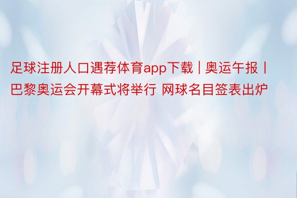 足球注册人口遇荐体育app下载 | 奥运午报丨巴黎奥运会开幕式将举行 网球名目签表出炉