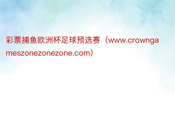 彩票捕鱼欧洲杯足球预选赛（www.crowngameszonezonezone.com）