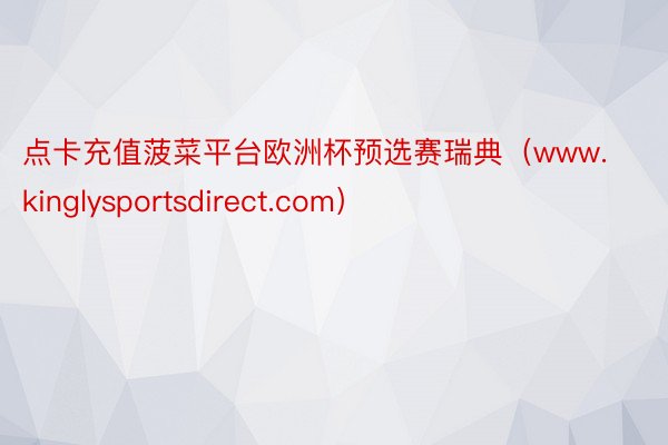 点卡充值菠菜平台欧洲杯预选赛瑞典（www.kinglysportsdirect.com）