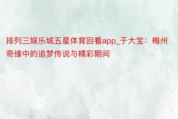 排列三娱乐城五星体育回看app_于大宝：梅州奇缘中的追梦传说与精彩期间