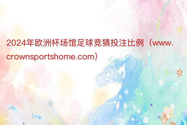 2024年欧洲杯场馆足球竞猜投注比例（www.crownsportshome.com）