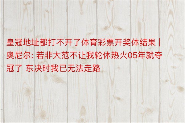 皇冠地址都打不开了体育彩票开奖体结果 | 奥尼尔: 若非大范不让我轮休热火05年就夺冠了 东决时我已无法走路