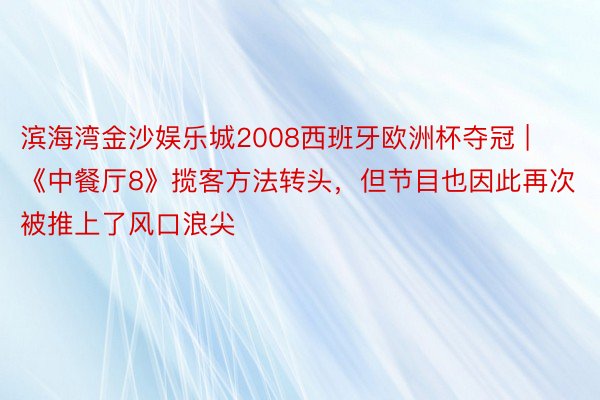 滨海湾金沙娱乐城2008西班牙欧洲杯夺冠 | 《中餐厅8》揽客方法转头，但节目也因此再次被推上了风口浪尖