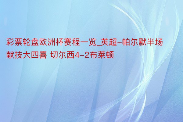 彩票轮盘欧洲杯赛程一览_英超-帕尔默半场献技大四喜 切尔西4-2布莱顿