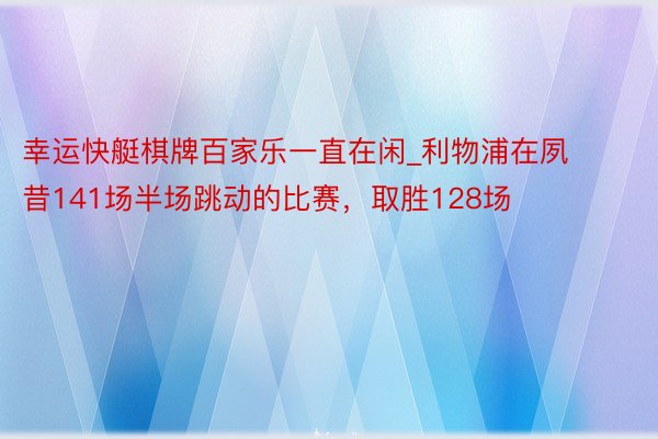 幸运快艇棋牌百家乐一直在闲_利物浦在夙昔141场半场跳动的比赛，取胜128场