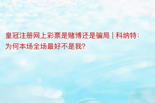 皇冠注册网上彩票是赌博还是骗局 | 科纳特：为何本场全场最好不是我？