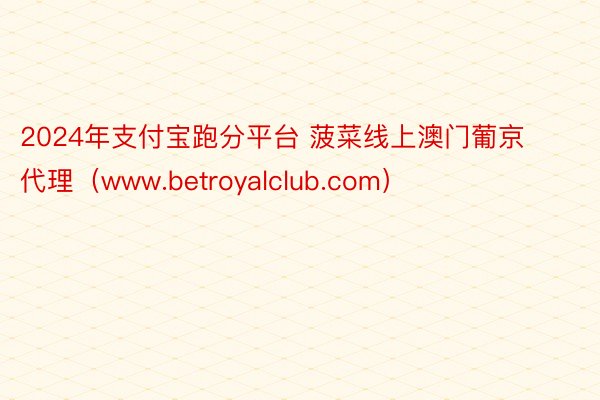 2024年支付宝跑分平台 菠菜线上澳门葡京代理（www.betroyalclub.com）