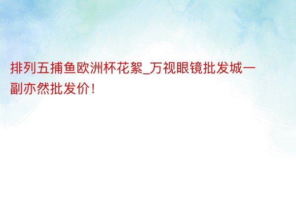 排列五捕鱼欧洲杯花絮_万视眼镜批发城一副亦然批发价！