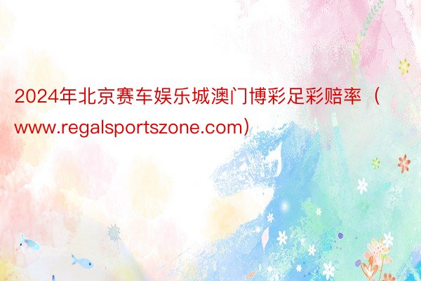 2024年北京赛车娱乐城澳门博彩足彩赔率（www.regalsportszone.com）