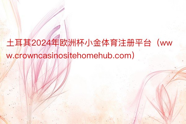 土耳其2024年欧洲杯小金体育注册平台（www.crowncasinositehomehub.com）