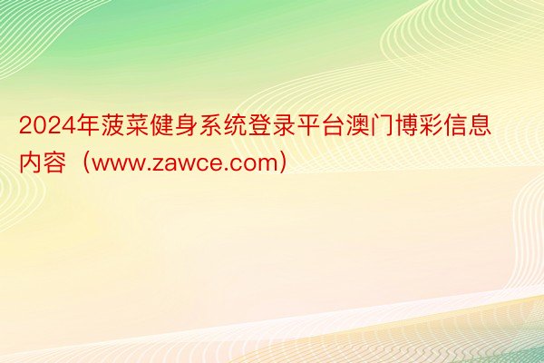 2024年菠菜健身系统登录平台澳门博彩信息内容（www.zawce.com）