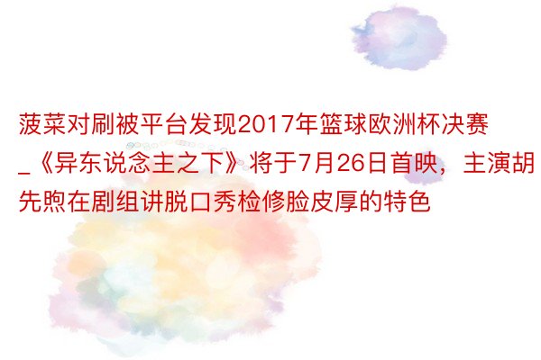 菠菜对刷被平台发现2017年篮球欧洲杯决赛_《异东说念主之下》将于7月26日首映，主演胡先煦在剧组讲脱口秀检修脸皮厚的特色