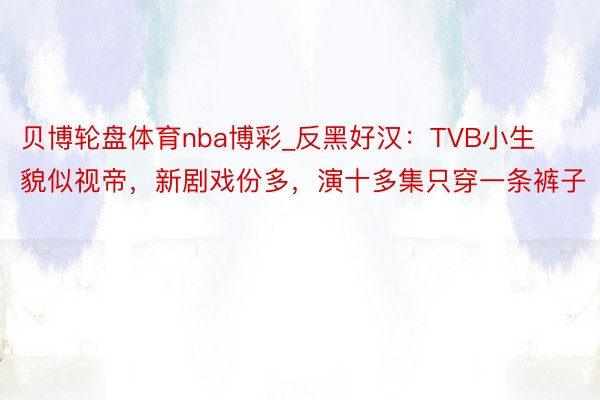 贝博轮盘体育nba博彩_反黑好汉：TVB小生貌似视帝，新剧戏份多，演十多集只穿一条裤子