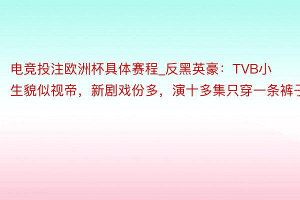 电竞投注欧洲杯具体赛程_反黑英豪：TVB小生貌似视帝，新剧戏份多，演十多集只穿一条裤子