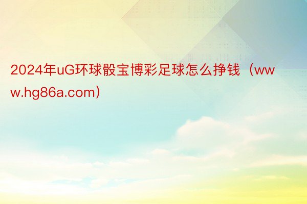 2024年uG环球骰宝博彩足球怎么挣钱（www.hg86a.com）