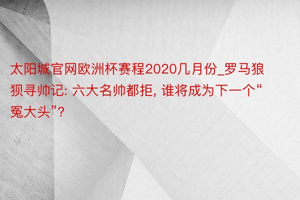 太阳城官网欧洲杯赛程2020几月份_罗马狼狈寻帅记: 六大名帅都拒, 谁将成为下一个“冤大头”?