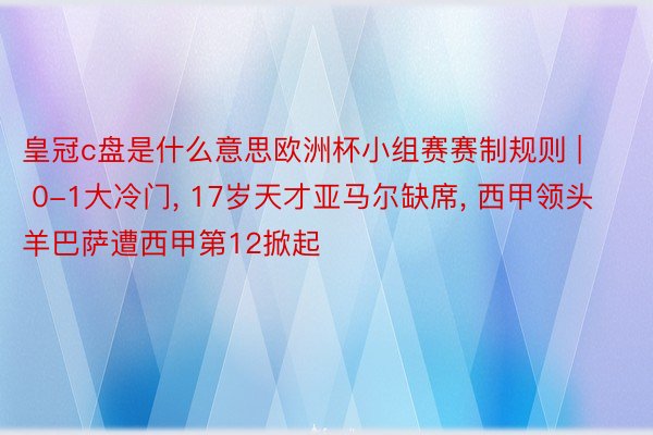 皇冠c盘是什么意思欧洲杯小组赛赛制规则 | 0-1大冷门, 17岁天才亚马尔缺席, 西甲领头羊巴萨遭西甲第12掀起